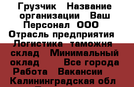 Грузчик › Название организации ­ Ваш Персонал, ООО › Отрасль предприятия ­ Логистика, таможня, склад › Минимальный оклад ­ 1 - Все города Работа » Вакансии   . Калининградская обл.,Приморск г.